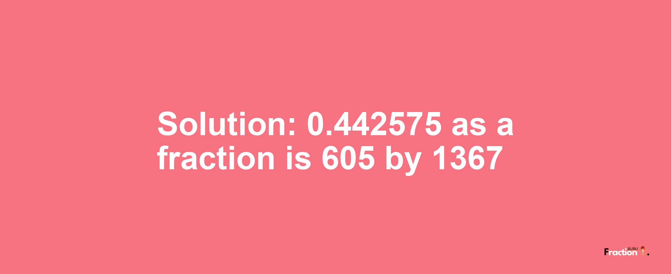 Solution:0.442575 as a fraction is 605/1367